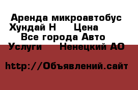 Аренда микроавтобус Хундай Н1  › Цена ­ 50 - Все города Авто » Услуги   . Ненецкий АО